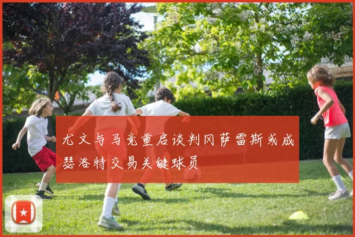 尤文与马竞重启谈判冈萨雷斯或成瑟洛特交易关键球员