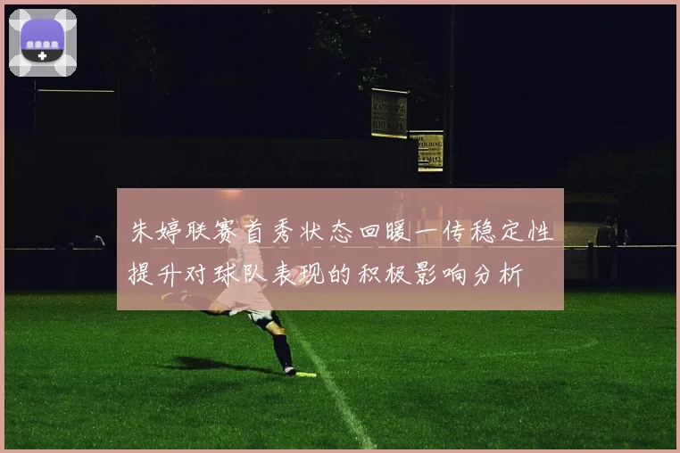 朱婷联赛首秀状态回暖一传稳定性提升对球队表现的积极影响分析