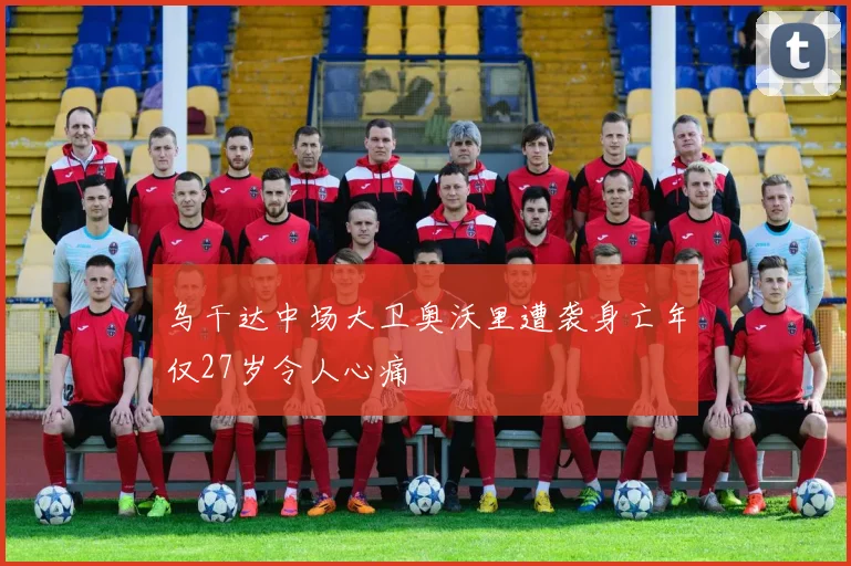 乌干达中场大卫奥沃里遭袭身亡年仅27岁令人心痛