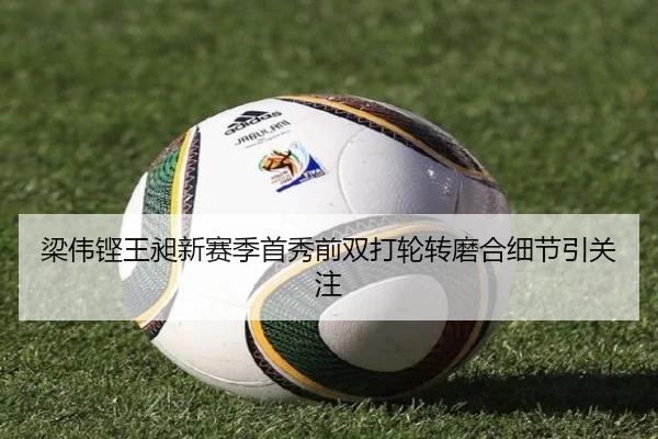 梁伟铿王昶新赛季首秀前双打轮转磨合细节引关注