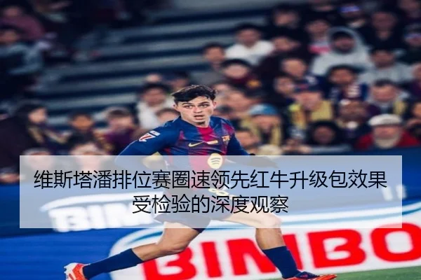 维斯塔潘排位赛圈速领先红牛升级包效果受检验的深度观察