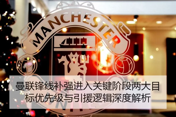 曼联锋线补强进入关键阶段两大目标优先级与引援逻辑深度解析