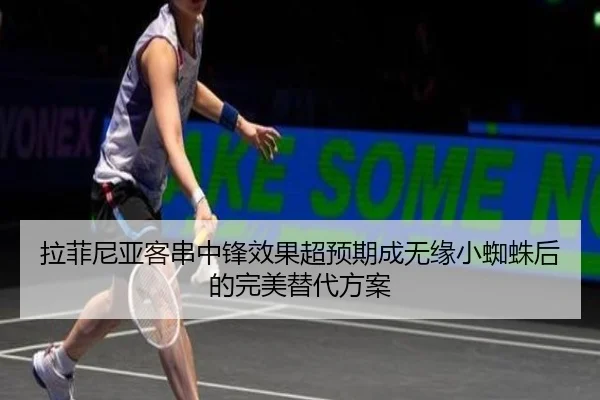拉菲尼亚客串中锋效果超预期成无缘小蜘蛛后的完美替代方案